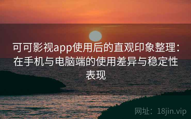 可可影视app使用后的直观印象整理:在手机与电脑端的使用差异与稳定性表现 可可影视app使用后的直观印象整理:在手机与电脑端的使用差异与稳定性表现