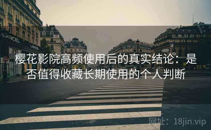 樱花影院高频使用后的真实结论：是否值得收藏长期使用的个人判断