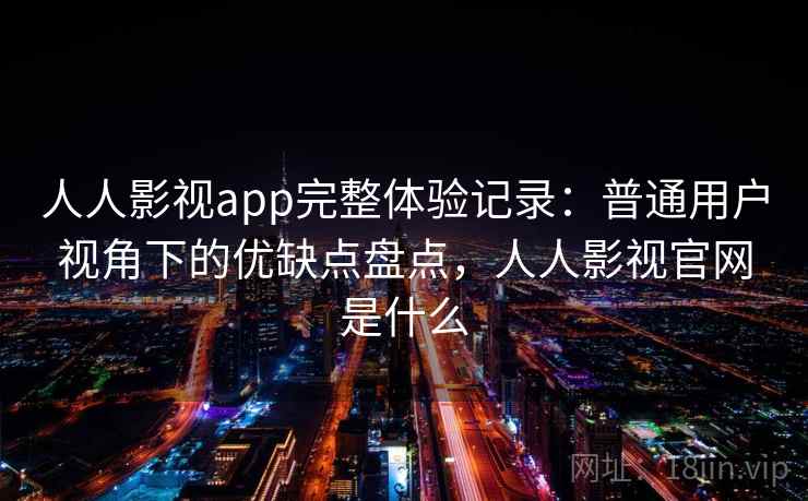 人人影视app完整体验记录:普通用户视角下的优缺点盘点,人人影视官网是什么 人人影视app完整体验记录:普通用户视角下的优缺点盘点,人人影视官网是什么