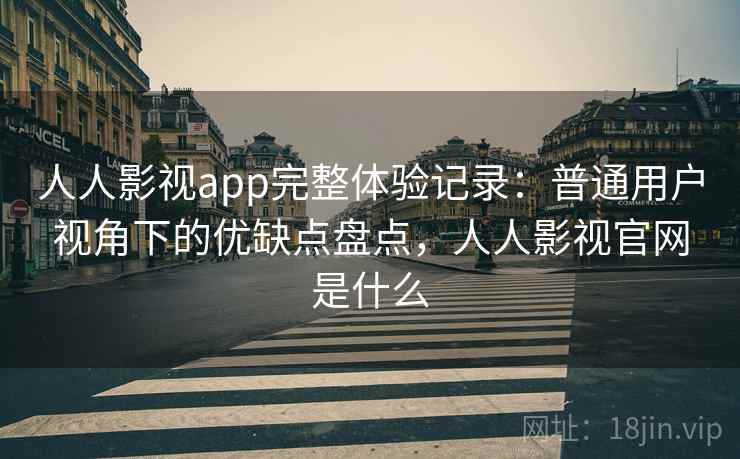 人人影视app完整体验记录:普通用户视角下的优缺点盘点,人人影视官网是什么 人人影视app完整体验记录:普通用户视角下的优缺点盘点,人人影视官网是什么