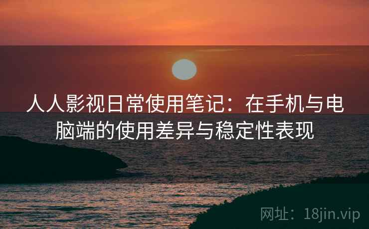 人人影视日常使用笔记:在手机与电脑端的使用差异与稳定性表现 人人影视日常使用笔记:在手机与电脑端的使用差异与稳定性表现