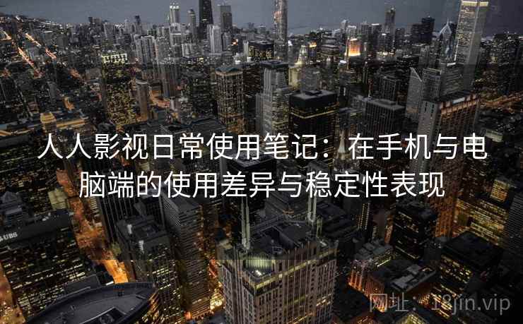 人人影视日常使用笔记:在手机与电脑端的使用差异与稳定性表现 人人影视日常使用笔记:在手机与电脑端的使用差异与稳定性表现