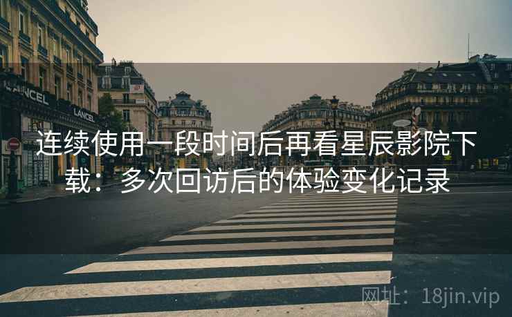 连续使用一段时间后再看星辰影院下载:多次回访后的体验变化记录 连续使用一段时间后再看星辰影院下载:多次回访后的体验变化记录