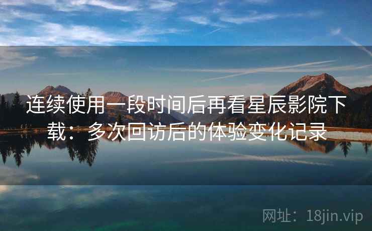 连续使用一段时间后再看星辰影院下载:多次回访后的体验变化记录 连续使用一段时间后再看星辰影院下载:多次回访后的体验变化记录