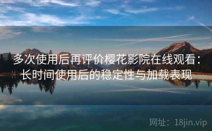 多次使用后再评价樱花影院在线观看:长时间使用后的稳定性与加载表现 多次使用后再评价樱花影院在线观看:长时间使用后的稳定性与加载表现
