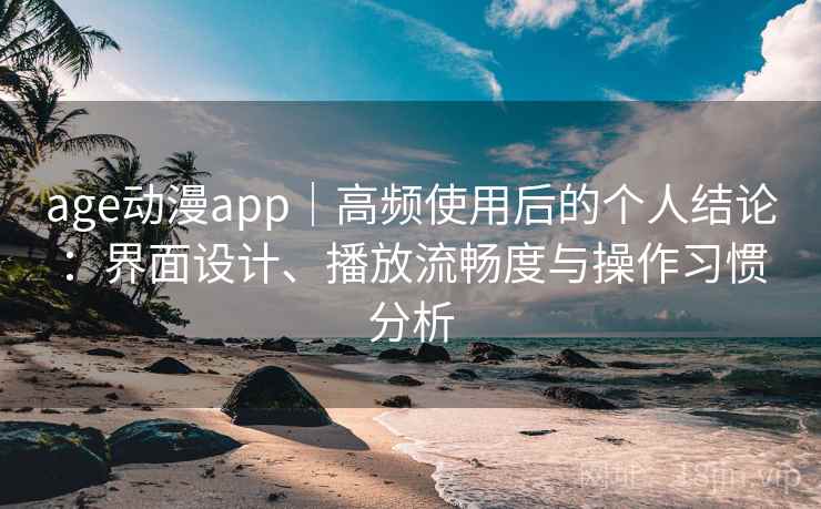 age动漫app|高频使用后的个人结论:界面设计、播放流畅度与操作习惯分析 age动漫app|高频使用后的个人结论:界面设计、播放流畅度与操作习惯分析