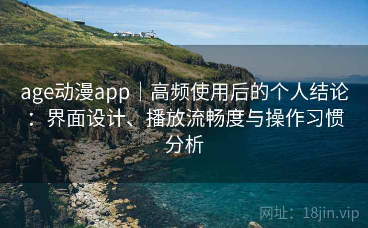 age动漫app|高频使用后的个人结论:界面设计、播放流畅度与操作习惯分析 age动漫app|高频使用后的个人结论:界面设计、播放流畅度与操作习惯分析