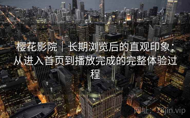 樱花影院|长期浏览后的直观印象:从进入首页到播放完成的完整体验过程 樱花影院|长期浏览后的直观印象:从进入首页到播放完成的完整体验过程