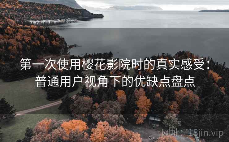 第一次使用樱花影院时的真实感受:普通用户视角下的优缺点盘点 第一次使用樱花影院时的真实感受:普通用户视角下的优缺点盘点