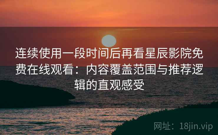 连续使用一段时间后再看星辰影院免费在线观看:内容覆盖范围与推荐逻辑的直观感受 连续使用一段时间后再看星辰影院免费在线观看:内容覆盖范围与推荐逻辑的直观感受