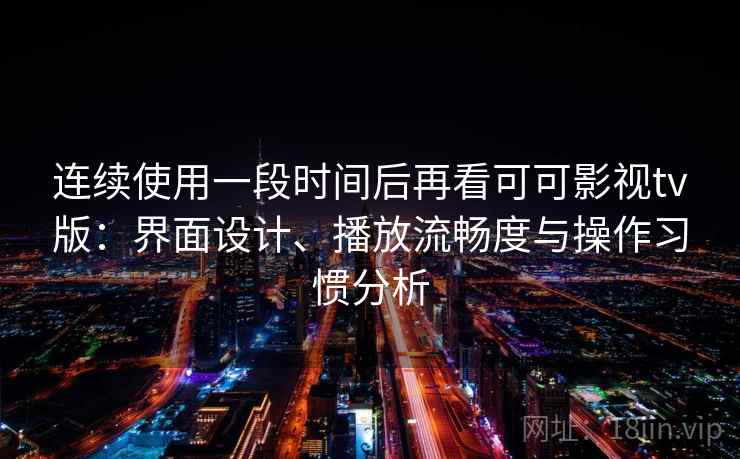 连续使用一段时间后再看可可影视tv版:界面设计、播放流畅度与操作习惯分析 连续使用一段时间后再看可可影视tv版:界面设计、播放流畅度与操作习惯分析