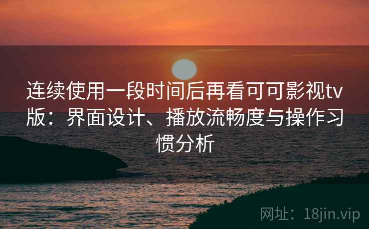 连续使用一段时间后再看可可影视tv版:界面设计、播放流畅度与操作习惯分析 连续使用一段时间后再看可可影视tv版:界面设计、播放流畅度与操作习惯分析