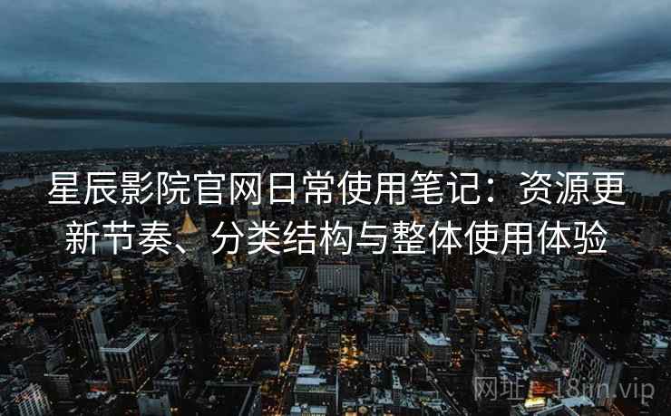 星辰影院官网日常使用笔记:资源更新节奏、分类结构与整体使用体验 星辰影院官网日常使用笔记:资源更新节奏、分类结构与整体使用体验