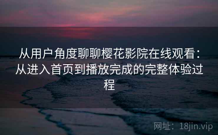 从用户角度聊聊樱花影院在线观看:从进入首页到播放完成的完整体验过程 从用户角度聊聊樱花影院在线观看:从进入首页到播放完成的完整体验过程