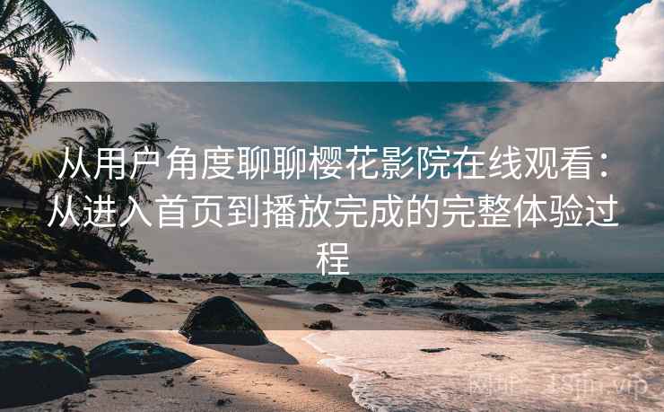 从用户角度聊聊樱花影院在线观看:从进入首页到播放完成的完整体验过程 从用户角度聊聊樱花影院在线观看:从进入首页到播放完成的完整体验过程