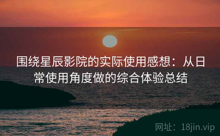 围绕星辰影院的实际使用感想:从日常使用角度做的综合体验总结 围绕星辰影院的实际使用感想:从日常使用角度做的综合体验总结