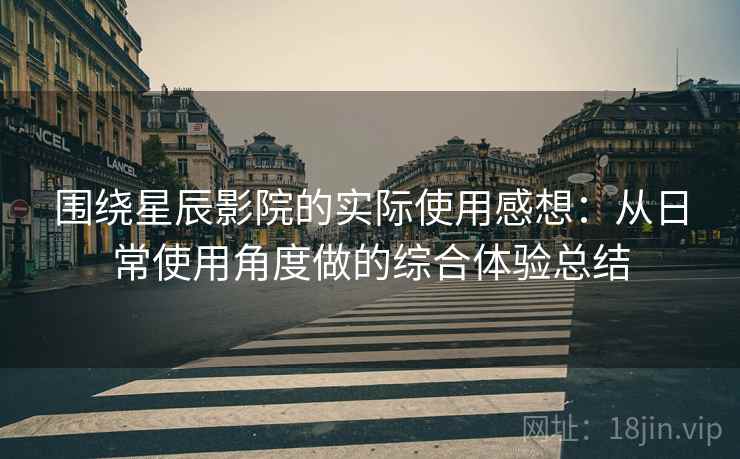 围绕星辰影院的实际使用感想:从日常使用角度做的综合体验总结 围绕星辰影院的实际使用感想:从日常使用角度做的综合体验总结