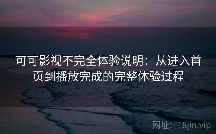可可影视不完全体验说明:从进入首页到播放完成的完整体验过程 可可影视不完全体验说明:从进入首页到播放完成的完整体验过程
