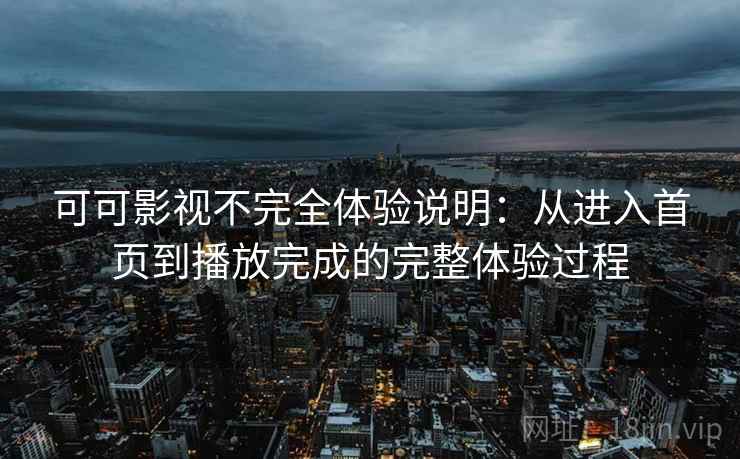 可可影视不完全体验说明:从进入首页到播放完成的完整体验过程 可可影视不完全体验说明:从进入首页到播放完成的完整体验过程