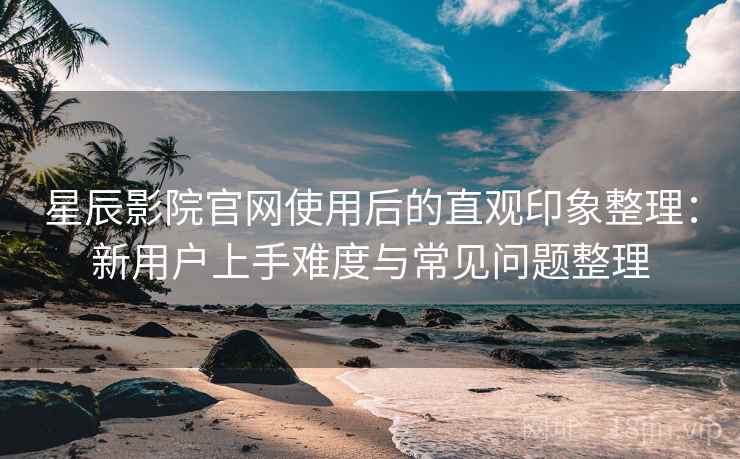 星辰影院官网使用后的直观印象整理:新用户上手难度与常见问题整理 星辰影院官网使用后的直观印象整理:新用户上手难度与常见问题整理