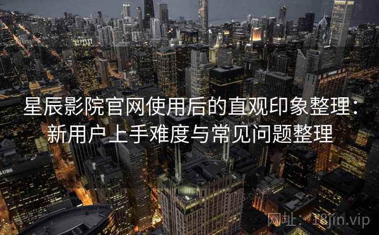 星辰影院官网使用后的直观印象整理:新用户上手难度与常见问题整理 星辰影院官网使用后的直观印象整理:新用户上手难度与常见问题整理