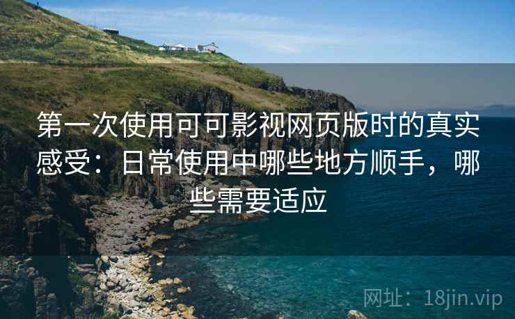 第一次使用可可影视网页版时的真实感受:日常使用中哪些地方顺手,哪些需要适应 第一次使用可可影视网页版时的真实感受:日常使用中哪些地方顺手,哪些需要适应