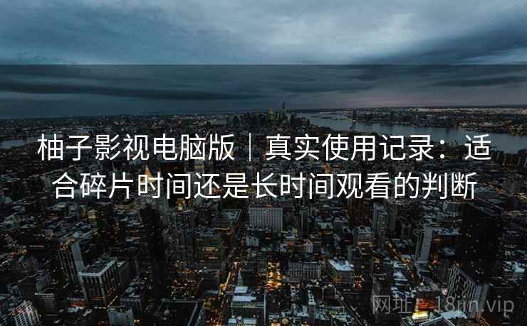 柚子影视电脑版|真实使用记录:适合碎片时间还是长时间观看的判断 柚子影视电脑版|真实使用记录:适合碎片时间还是长时间观看的判断