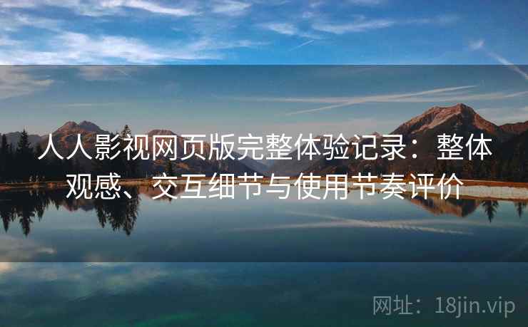 人人影视网页版完整体验记录:整体观感、交互细节与使用节奏评价 人人影视网页版完整体验记录:整体观感、交互细节与使用节奏评价
