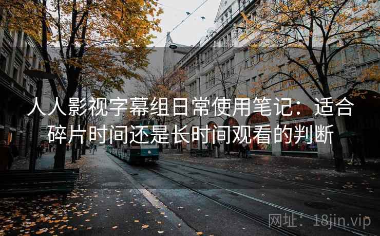 人人影视字幕组日常使用笔记:适合碎片时间还是长时间观看的判断 人人影视字幕组日常使用笔记:适合碎片时间还是长时间观看的判断