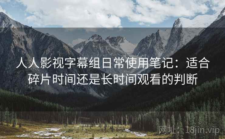 人人影视字幕组日常使用笔记:适合碎片时间还是长时间观看的判断 人人影视字幕组日常使用笔记:适合碎片时间还是长时间观看的判断