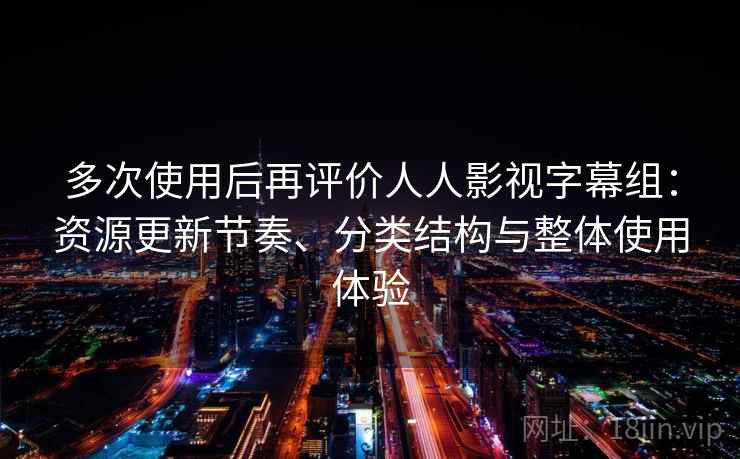 多次使用后再评价人人影视字幕组:资源更新节奏、分类结构与整体使用体验 多次使用后再评价人人影视字幕组:资源更新节奏、分类结构与整体使用体验