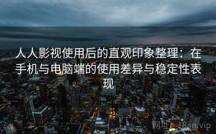 人人影视使用后的直观印象整理:在手机与电脑端的使用差异与稳定性表现 人人影视使用后的直观印象整理:在手机与电脑端的使用差异与稳定性表现