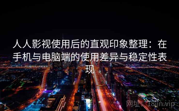 人人影视使用后的直观印象整理:在手机与电脑端的使用差异与稳定性表现 人人影视使用后的直观印象整理:在手机与电脑端的使用差异与稳定性表现