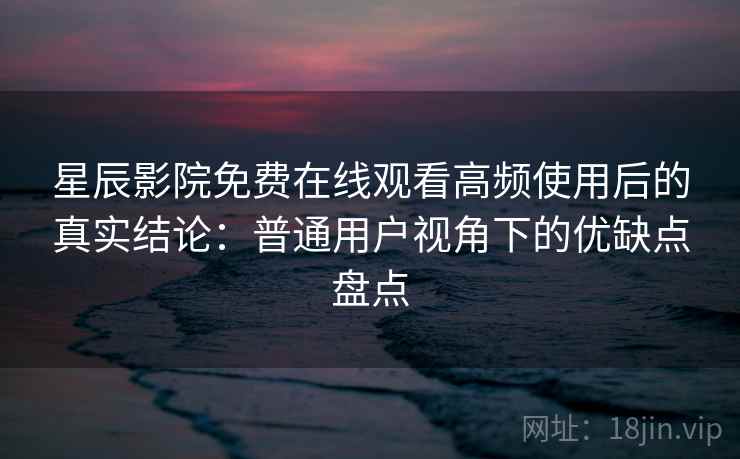 星辰影院免费在线观看高频使用后的真实结论:普通用户视角下的优缺点盘点 星辰影院免费在线观看高频使用后的真实结论:普通用户视角下的优缺点盘点
