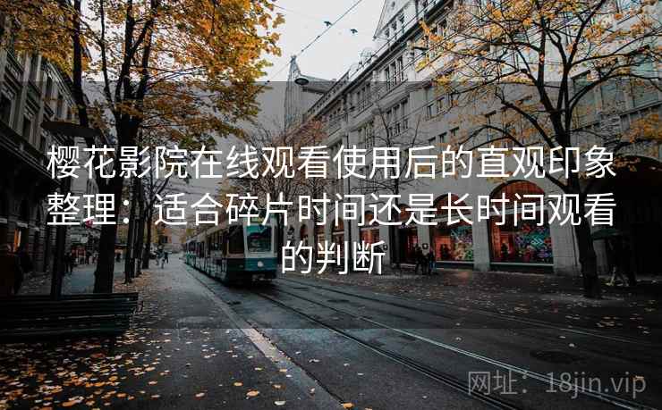 樱花影院在线观看使用后的直观印象整理:适合碎片时间还是长时间观看的判断 樱花影院在线观看使用后的直观印象整理:适合碎片时间还是长时间观看的判断