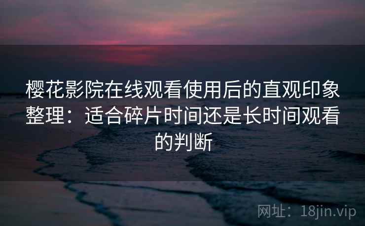 樱花影院在线观看使用后的直观印象整理:适合碎片时间还是长时间观看的判断 樱花影院在线观看使用后的直观印象整理:适合碎片时间还是长时间观看的判断