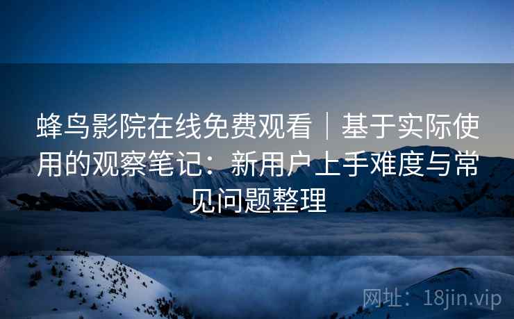 蜂鸟影院在线免费观看|基于实际使用的观察笔记:新用户上手难度与常见问题整理 蜂鸟影院在线免费观看|基于实际使用的观察笔记:新用户上手难度与常见问题整理