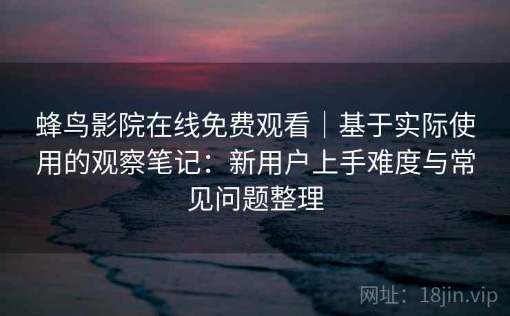蜂鸟影院在线免费观看|基于实际使用的观察笔记:新用户上手难度与常见问题整理 蜂鸟影院在线免费观看|基于实际使用的观察笔记:新用户上手难度与常见问题整理