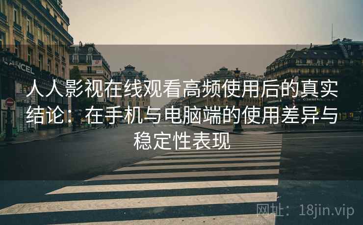 人人影视在线观看高频使用后的真实结论:在手机与电脑端的使用差异与稳定性表现 人人影视在线观看高频使用后的真实结论:在手机与电脑端的使用差异与稳定性表现