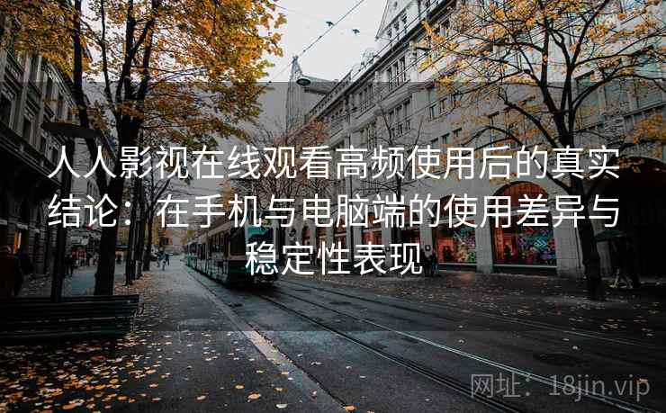 人人影视在线观看高频使用后的真实结论:在手机与电脑端的使用差异与稳定性表现 人人影视在线观看高频使用后的真实结论:在手机与电脑端的使用差异与稳定性表现