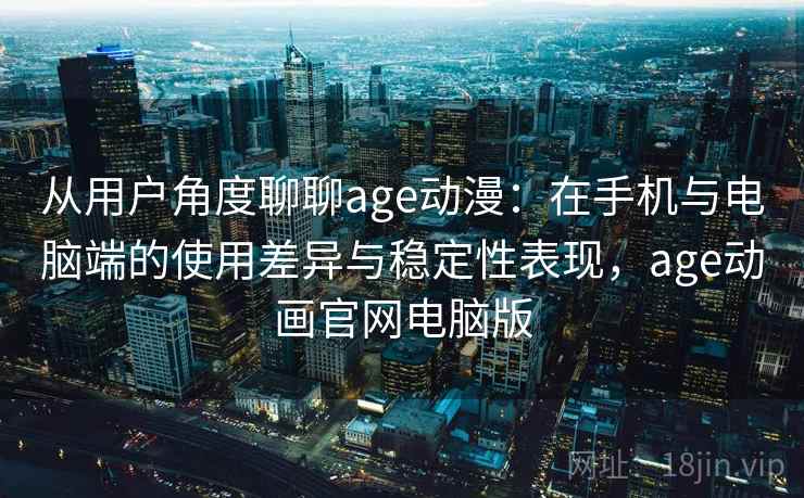 从用户角度聊聊age动漫:在手机与电脑端的使用差异与稳定性表现,age动画官网电脑版 从用户角度聊聊age动漫:在手机与电脑端的使用差异与稳定性表现,age动画官网电脑版