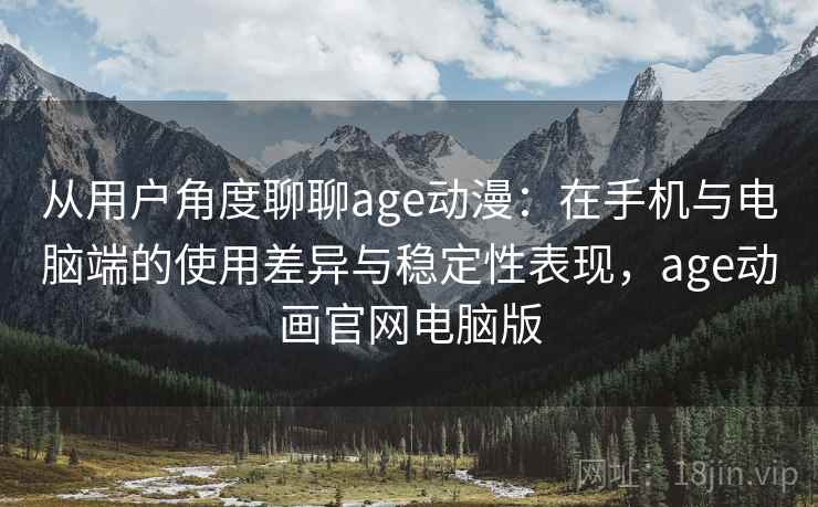 从用户角度聊聊age动漫:在手机与电脑端的使用差异与稳定性表现,age动画官网电脑版 从用户角度聊聊age动漫:在手机与电脑端的使用差异与稳定性表现,age动画官网电脑版
