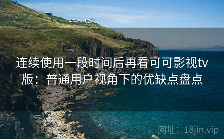 连续使用一段时间后再看可可影视tv版:普通用户视角下的优缺点盘点 连续使用一段时间后再看可可影视tv版:普通用户视角下的优缺点盘点