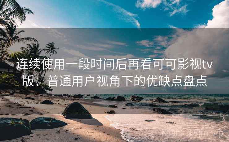 连续使用一段时间后再看可可影视tv版:普通用户视角下的优缺点盘点 连续使用一段时间后再看可可影视tv版:普通用户视角下的优缺点盘点