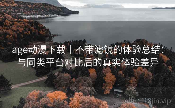age动漫下载|不带滤镜的体验总结:与同类平台对比后的真实体验差异 age动漫下载|不带滤镜的体验总结:与同类平台对比后的真实体验差异