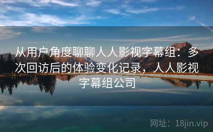 从用户角度聊聊人人影视字幕组:多次回访后的体验变化记录,人人影视字幕组公司 从用户角度聊聊人人影视字幕组:多次回访后的体验变化记录,人人影视字幕组公司