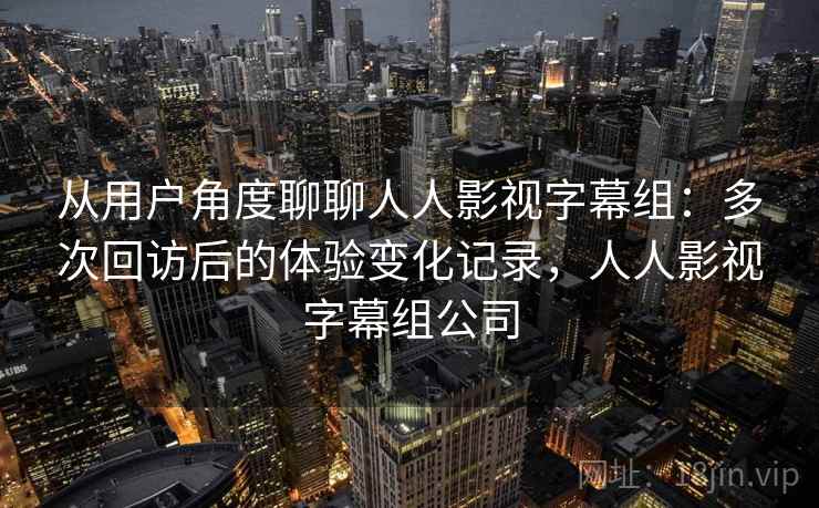 从用户角度聊聊人人影视字幕组:多次回访后的体验变化记录,人人影视字幕组公司 从用户角度聊聊人人影视字幕组:多次回访后的体验变化记录,人人影视字幕组公司