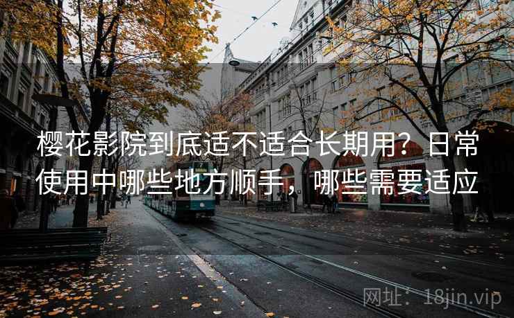 樱花影院到底适不适合长期用?日常使用中哪些地方顺手,哪些需要适应 樱花影院到底适不适合长期用?日常使用中哪些地方顺手,哪些需要适应