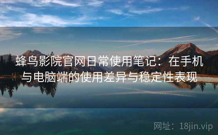 蜂鸟影院官网日常使用笔记：在手机与电脑端的使用差异与稳定性表现
