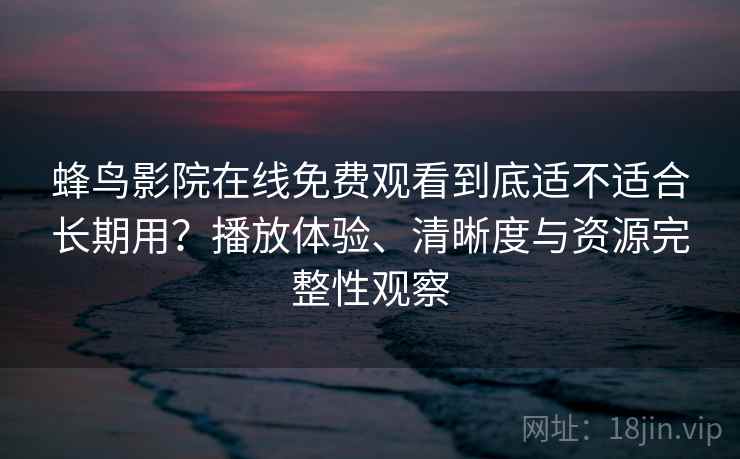 蜂鸟影院在线免费观看到底适不适合长期用？播放体验、清晰度与资源完整性观察